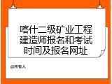 喀什二级矿业工程建造师报名和考试时间及报名网址