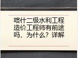 喀什二级水利工程造价工程师有前途吗，为什么？详解
