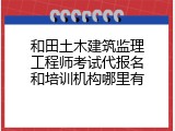 和田土木建筑监理工程师考试代报名和培训机构哪里有