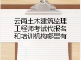 云南土木建筑监理工程师考试代报名和培训机构哪里有