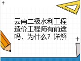 云南二级水利工程造价工程师有前途吗，为什么？详解