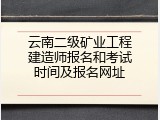 云南二级矿业工程建造师报名和考试时间及报名网址