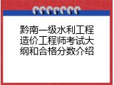 黔南一级水利工程造价工程师考试大纲和合格分数介绍