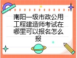 南阳一级市政公用工程建造师考试在哪里可以报名怎么报