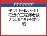平顶山一级水利工程造价工程师考试大纲和合格分数介绍