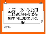 东莞一级市政公用工程建造师考试在哪里可以报名怎么报