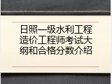 日照一级水利工程造价工程师考试大纲和合格分数介绍