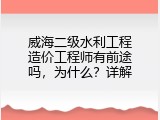 威海二级水利工程造价工程师有前途吗，为什么？详解