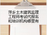 萍乡土木建筑监理工程师考试代报名和培训机构哪里有
