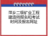 萍乡二级矿业工程建造师报名和考试时间及报名网址