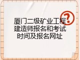 厦门二级矿业工程建造师报名和考试时间及报名网址
