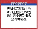 庆阳水文地质工程咨询工程师分级别吗？各个级别报考条件有哪些