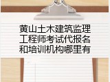 黄山土木建筑监理工程师考试代报名和培训机构哪里有