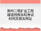 滁州二级矿业工程建造师报名和考试时间及报名网址