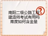 南阳二级公路工程建造师考试有用吗难度如何含金量