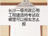 长沙一级市政公用工程建造师考试在哪里可以报名怎么报