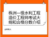 株洲一级水利工程造价工程师考试大纲和合格分数介绍