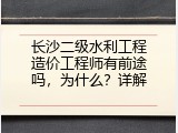 长沙二级水利工程造价工程师有前途吗，为什么？详解