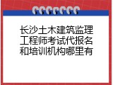 长沙土木建筑监理工程师考试代报名和培训机构哪里有