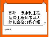 鄂州一级水利工程造价工程师考试大纲和合格分数介绍