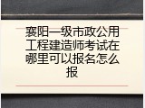 襄阳一级市政公用工程建造师考试在哪里可以报名怎么报