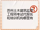 苏州土木建筑监理工程师考试代报名和培训机构哪里有