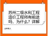 苏州二级水利工程造价工程师有前途吗，为什么？详解