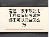 南通一级市政公用工程建造师考试在哪里可以报名怎么报