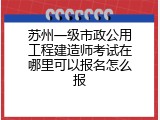 苏州一级市政公用工程建造师考试在哪里可以报名怎么报