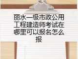 丽水一级市政公用工程建造师考试在哪里可以报名怎么报