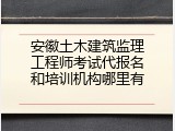 安徽土木建筑监理工程师考试代报名和培训机构哪里有