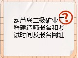 葫芦岛二级矿业工程建造师报名和考试时间及报名网址