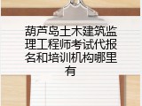 葫芦岛土木建筑监理工程师考试代报名和培训机构哪里有