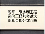 朝阳一级水利工程造价工程师考试大纲和合格分数介绍