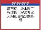 葫芦岛一级水利工程造价工程师考试大纲和合格分数介绍