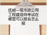 抚顺一级市政公用工程建造师考试在哪里可以报名怎么报