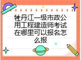 牡丹江一级市政公用工程建造师考试在哪里可以报名怎么报