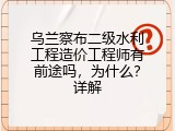 乌兰察布二级水利工程造价工程师有前途吗，为什么？详解