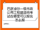 巴彦淖尔一级市政公用工程建造师考试在哪里可以报名怎么报