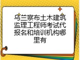 乌兰察布土木建筑监理工程师考试代报名和培训机构哪里有