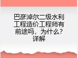巴彦淖尔二级水利工程造价工程师有前途吗，为什么？详解