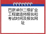 巴彦淖尔二级矿业工程建造师报名和考试时间及报名网址
