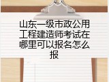 山东一级市政公用工程建造师考试在哪里可以报名怎么报