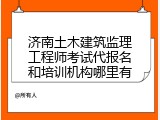 济南土木建筑监理工程师考试代报名和培训机构哪里有