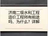 济南二级水利工程造价工程师有前途吗，为什么？详解