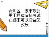 合川区一级市政公用工程建造师考试在哪里可以报名怎么报