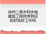 徐州二级水利水电建造工程师考到证后好找好工作吗