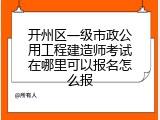 开州区一级市政公用工程建造师考试在哪里可以报名怎么报