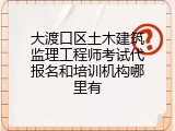 大渡口区土木建筑监理工程师考试代报名和培训机构哪里有