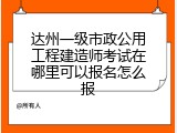 达州一级市政公用工程建造师考试在哪里可以报名怎么报